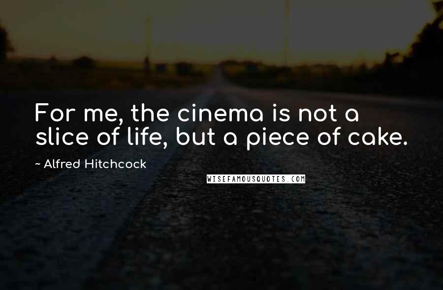 Alfred Hitchcock Quotes: For me, the cinema is not a slice of life, but a piece of cake.