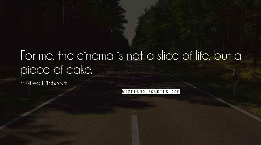 Alfred Hitchcock Quotes: For me, the cinema is not a slice of life, but a piece of cake.