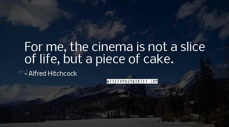 Alfred Hitchcock Quotes: For me, the cinema is not a slice of life, but a piece of cake.