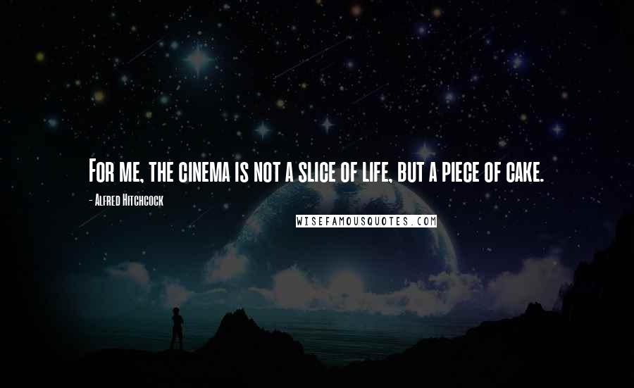 Alfred Hitchcock Quotes: For me, the cinema is not a slice of life, but a piece of cake.