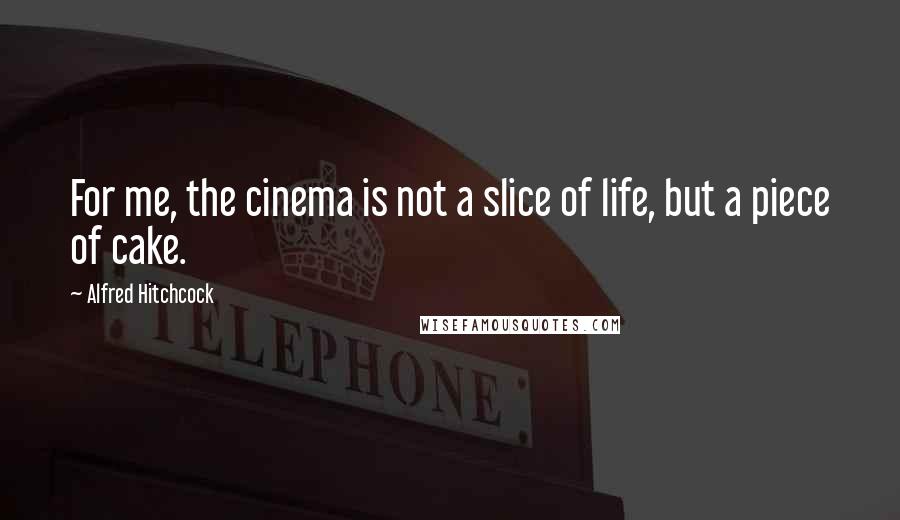 Alfred Hitchcock Quotes: For me, the cinema is not a slice of life, but a piece of cake.