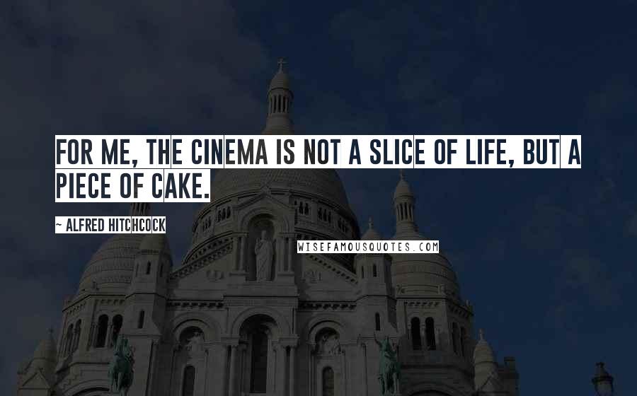 Alfred Hitchcock Quotes: For me, the cinema is not a slice of life, but a piece of cake.