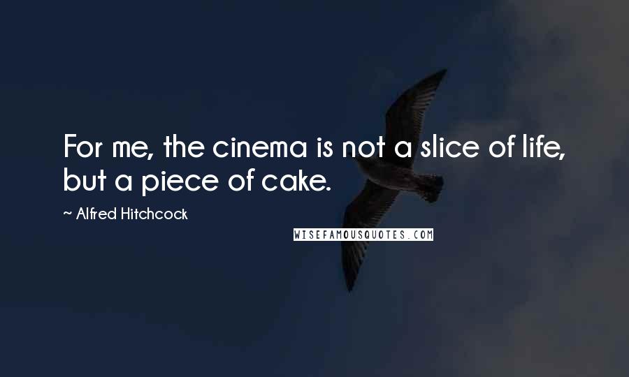 Alfred Hitchcock Quotes: For me, the cinema is not a slice of life, but a piece of cake.