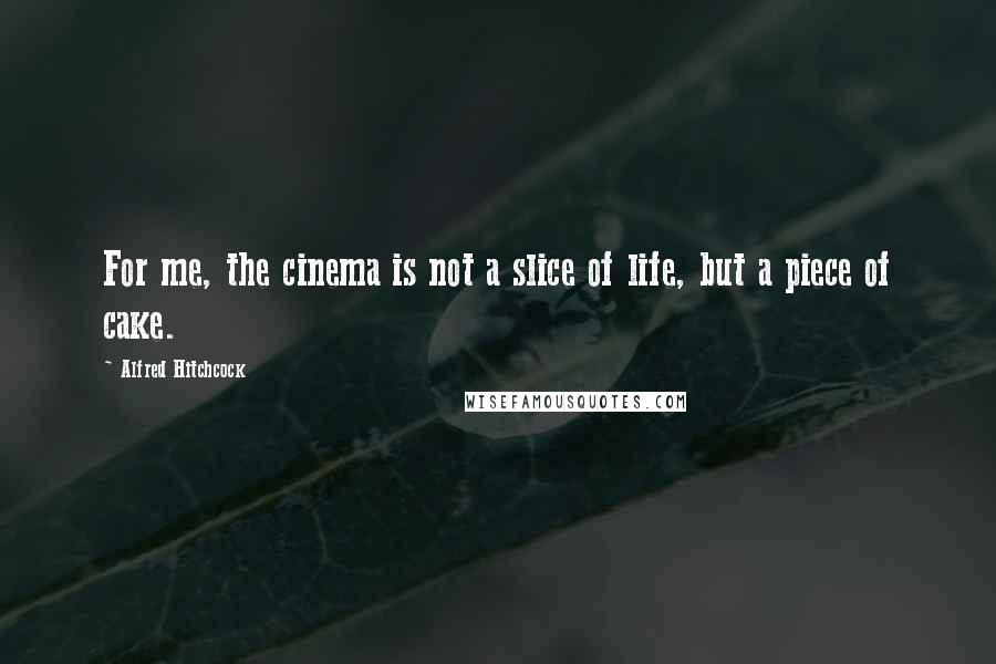 Alfred Hitchcock Quotes: For me, the cinema is not a slice of life, but a piece of cake.