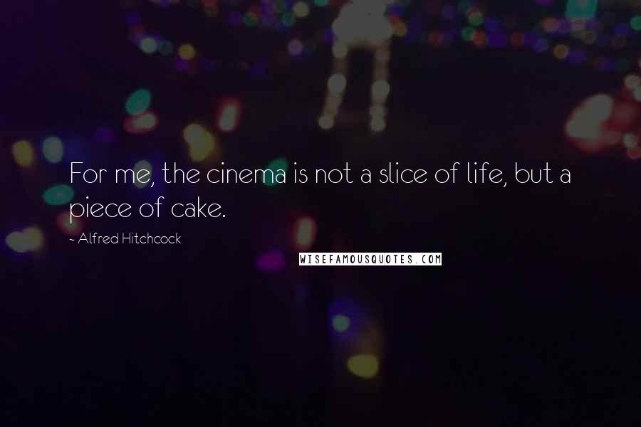 Alfred Hitchcock Quotes: For me, the cinema is not a slice of life, but a piece of cake.