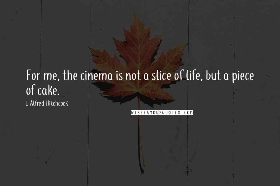 Alfred Hitchcock Quotes: For me, the cinema is not a slice of life, but a piece of cake.