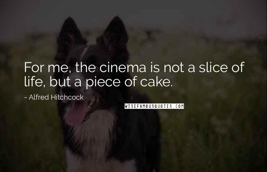 Alfred Hitchcock Quotes: For me, the cinema is not a slice of life, but a piece of cake.