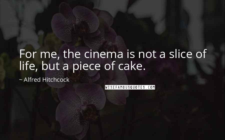 Alfred Hitchcock Quotes: For me, the cinema is not a slice of life, but a piece of cake.
