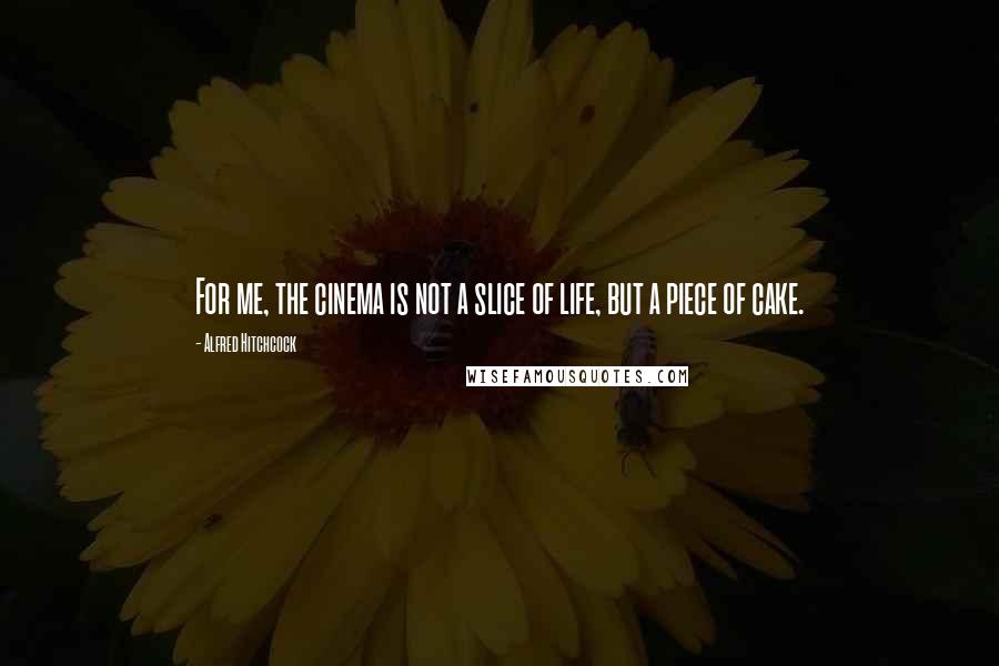 Alfred Hitchcock Quotes: For me, the cinema is not a slice of life, but a piece of cake.