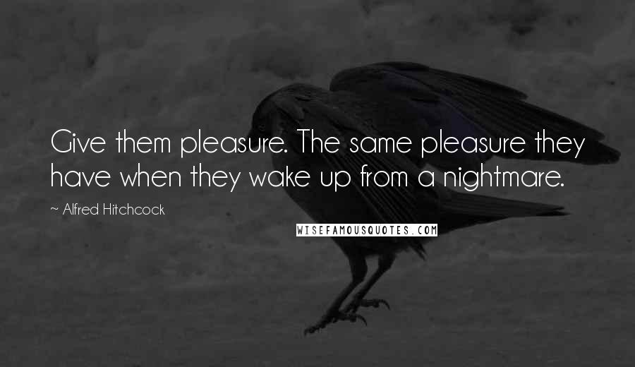 Alfred Hitchcock Quotes: Give them pleasure. The same pleasure they have when they wake up from a nightmare.