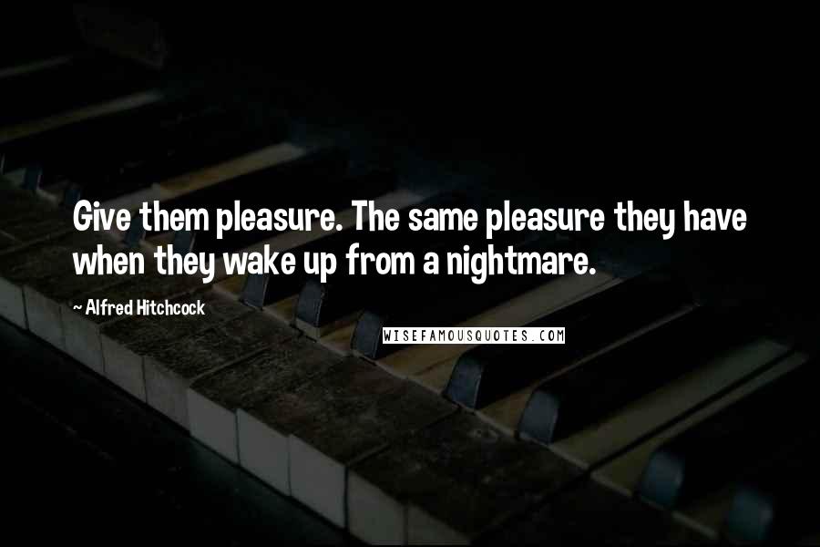 Alfred Hitchcock Quotes: Give them pleasure. The same pleasure they have when they wake up from a nightmare.