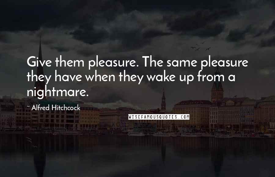 Alfred Hitchcock Quotes: Give them pleasure. The same pleasure they have when they wake up from a nightmare.