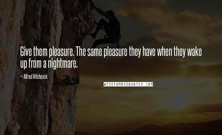 Alfred Hitchcock Quotes: Give them pleasure. The same pleasure they have when they wake up from a nightmare.