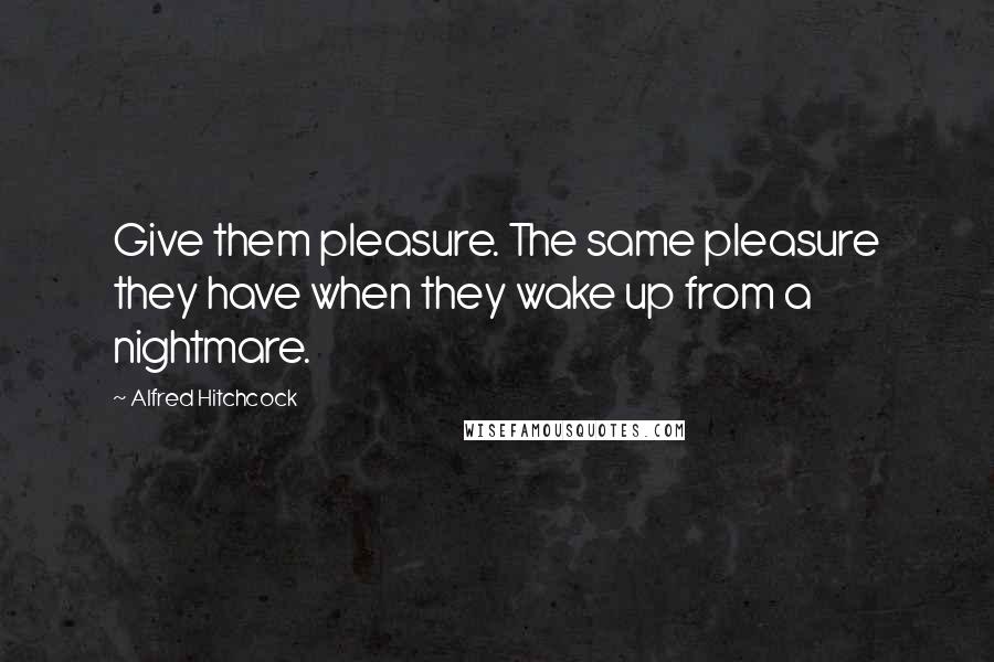 Alfred Hitchcock Quotes: Give them pleasure. The same pleasure they have when they wake up from a nightmare.