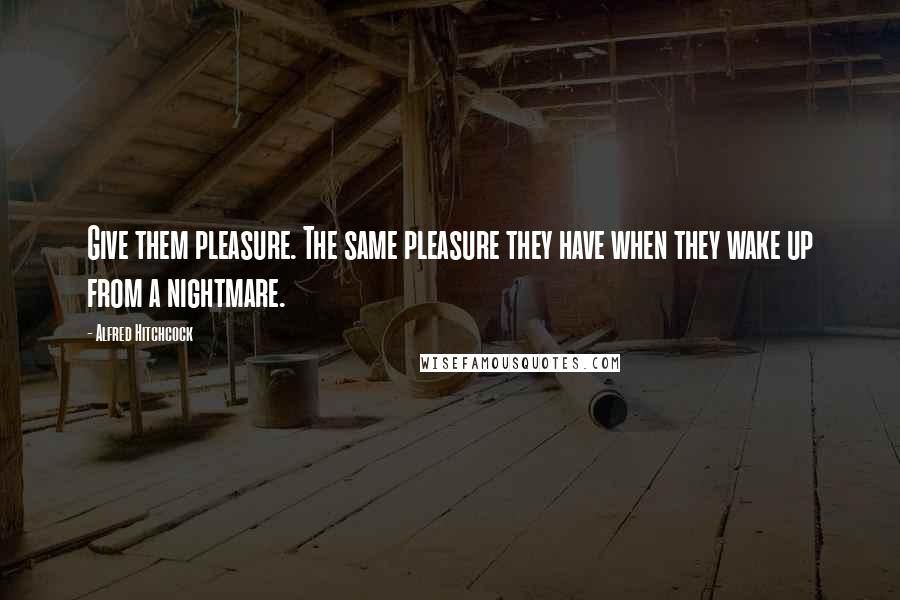 Alfred Hitchcock Quotes: Give them pleasure. The same pleasure they have when they wake up from a nightmare.