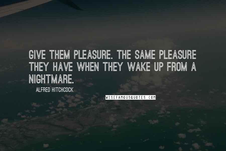 Alfred Hitchcock Quotes: Give them pleasure. The same pleasure they have when they wake up from a nightmare.