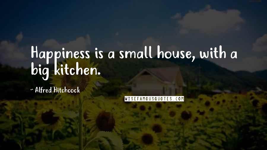 Alfred Hitchcock Quotes: Happiness is a small house, with a big kitchen.