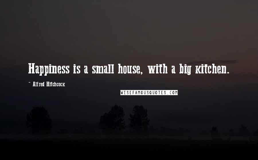 Alfred Hitchcock Quotes: Happiness is a small house, with a big kitchen.