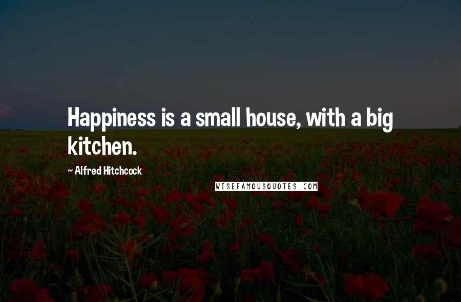 Alfred Hitchcock Quotes: Happiness is a small house, with a big kitchen.