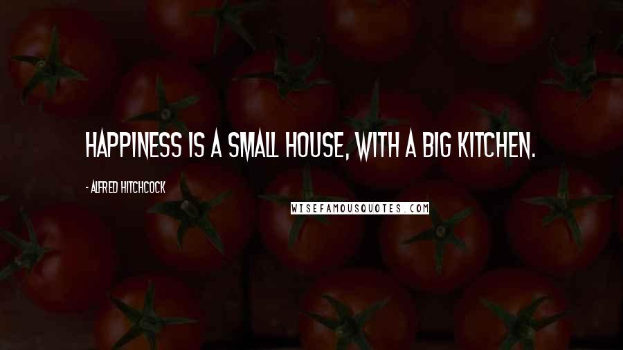 Alfred Hitchcock Quotes: Happiness is a small house, with a big kitchen.