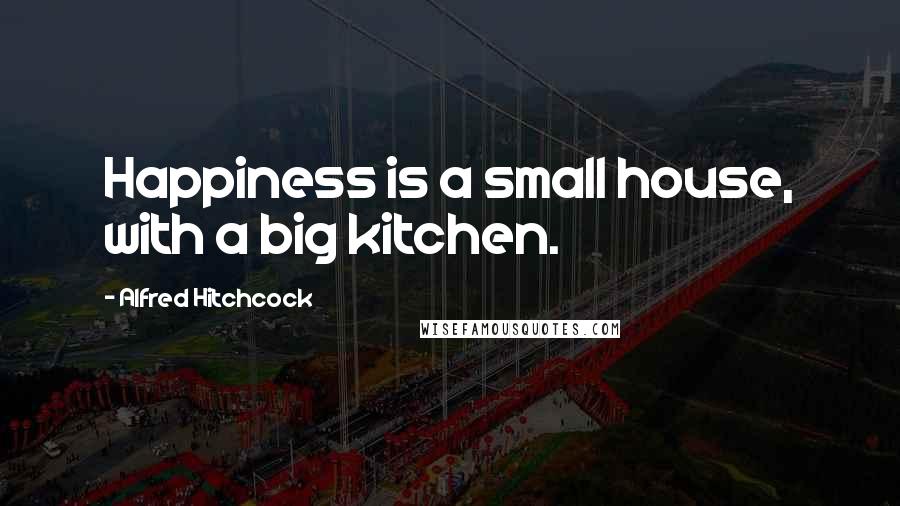 Alfred Hitchcock Quotes: Happiness is a small house, with a big kitchen.