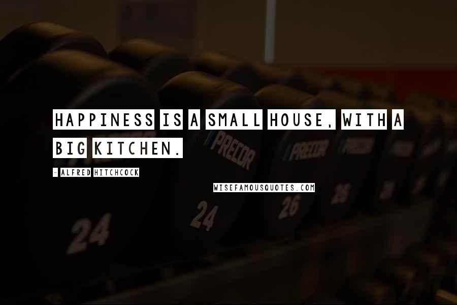 Alfred Hitchcock Quotes: Happiness is a small house, with a big kitchen.