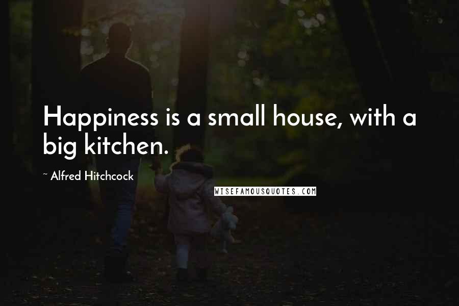 Alfred Hitchcock Quotes: Happiness is a small house, with a big kitchen.