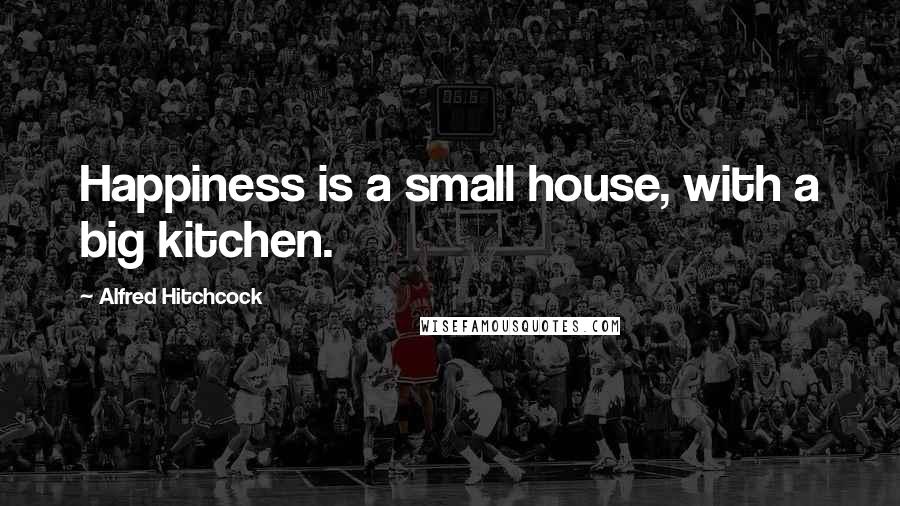 Alfred Hitchcock Quotes: Happiness is a small house, with a big kitchen.