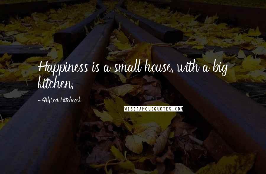 Alfred Hitchcock Quotes: Happiness is a small house, with a big kitchen.