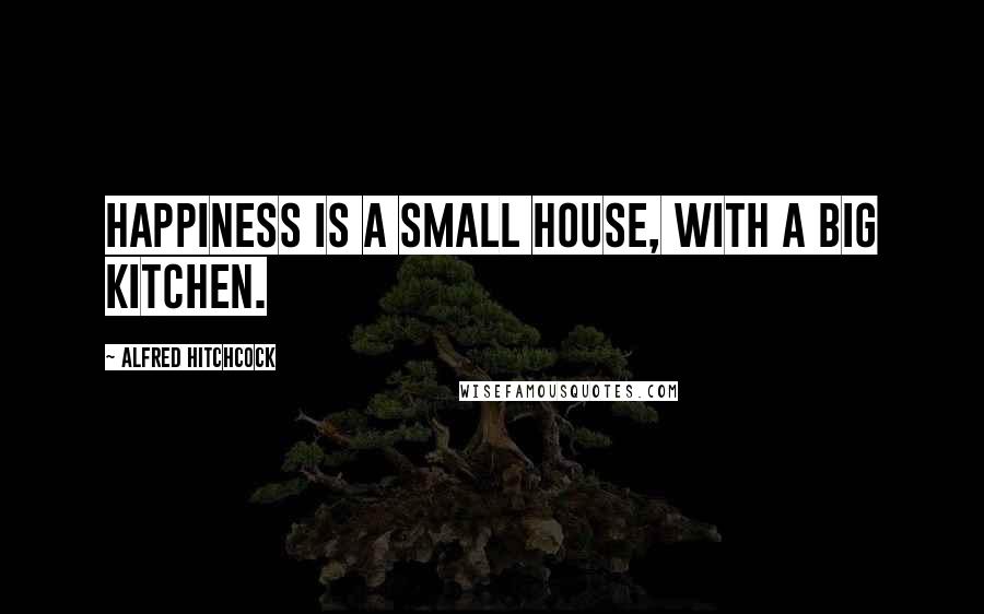 Alfred Hitchcock Quotes: Happiness is a small house, with a big kitchen.