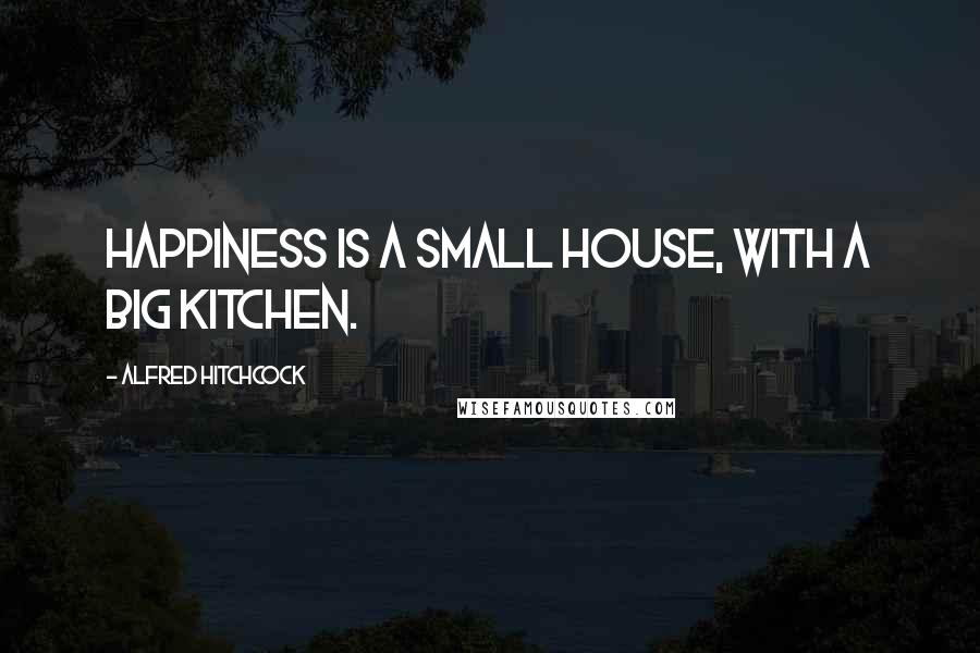 Alfred Hitchcock Quotes: Happiness is a small house, with a big kitchen.