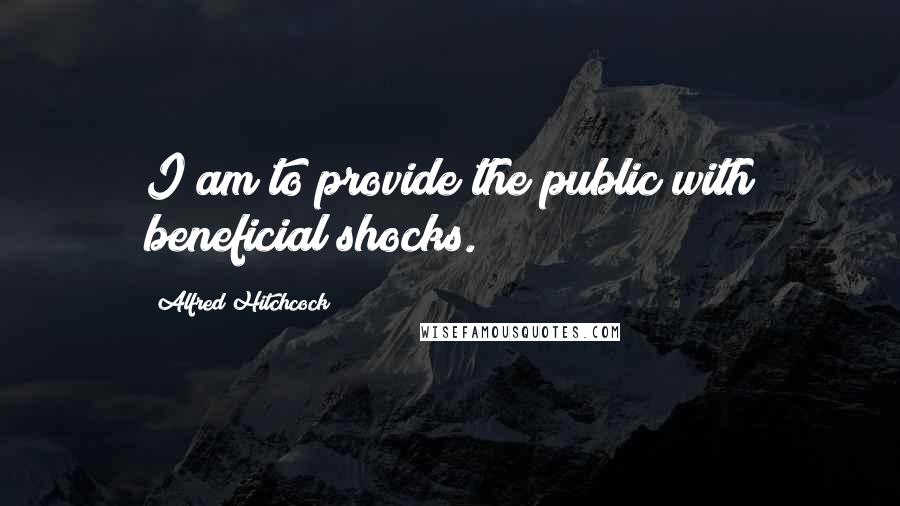 Alfred Hitchcock Quotes: I am to provide the public with beneficial shocks.
