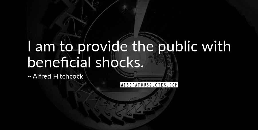 Alfred Hitchcock Quotes: I am to provide the public with beneficial shocks.