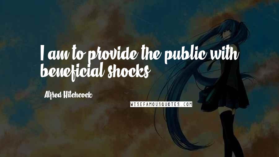 Alfred Hitchcock Quotes: I am to provide the public with beneficial shocks.