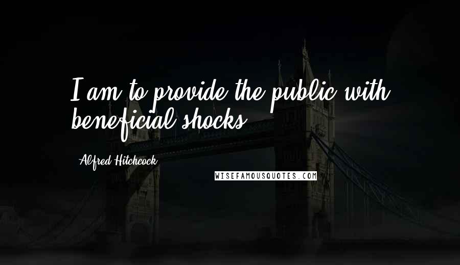 Alfred Hitchcock Quotes: I am to provide the public with beneficial shocks.