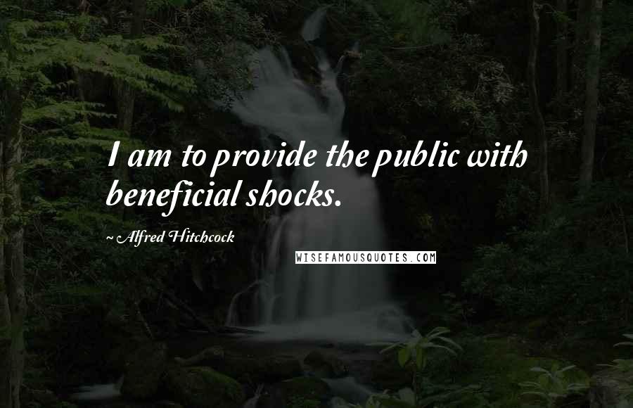 Alfred Hitchcock Quotes: I am to provide the public with beneficial shocks.
