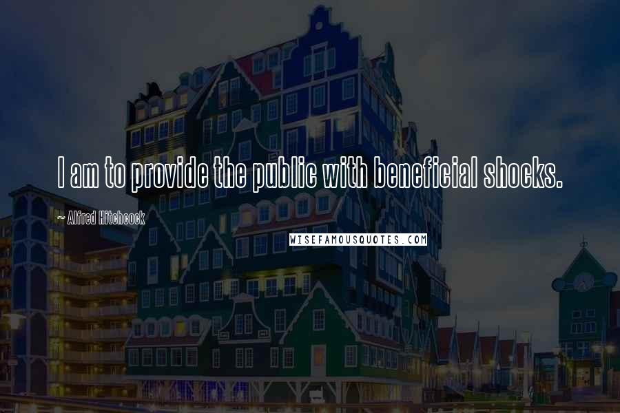 Alfred Hitchcock Quotes: I am to provide the public with beneficial shocks.
