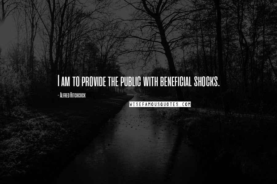 Alfred Hitchcock Quotes: I am to provide the public with beneficial shocks.