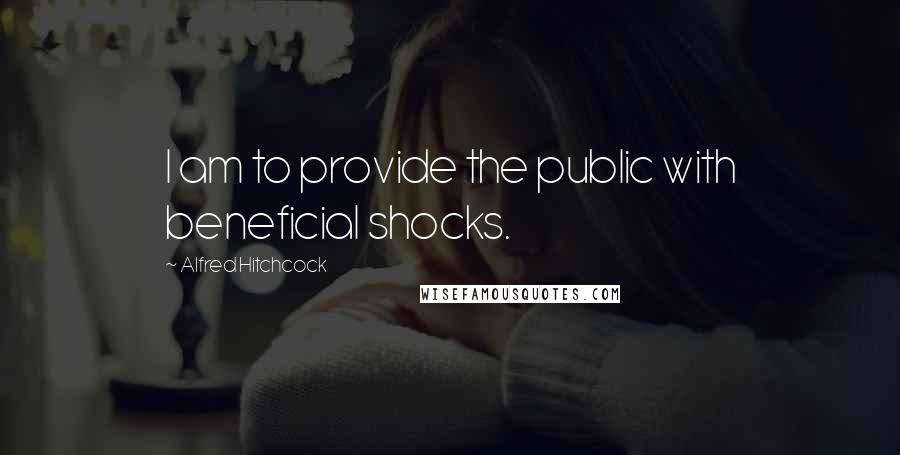 Alfred Hitchcock Quotes: I am to provide the public with beneficial shocks.