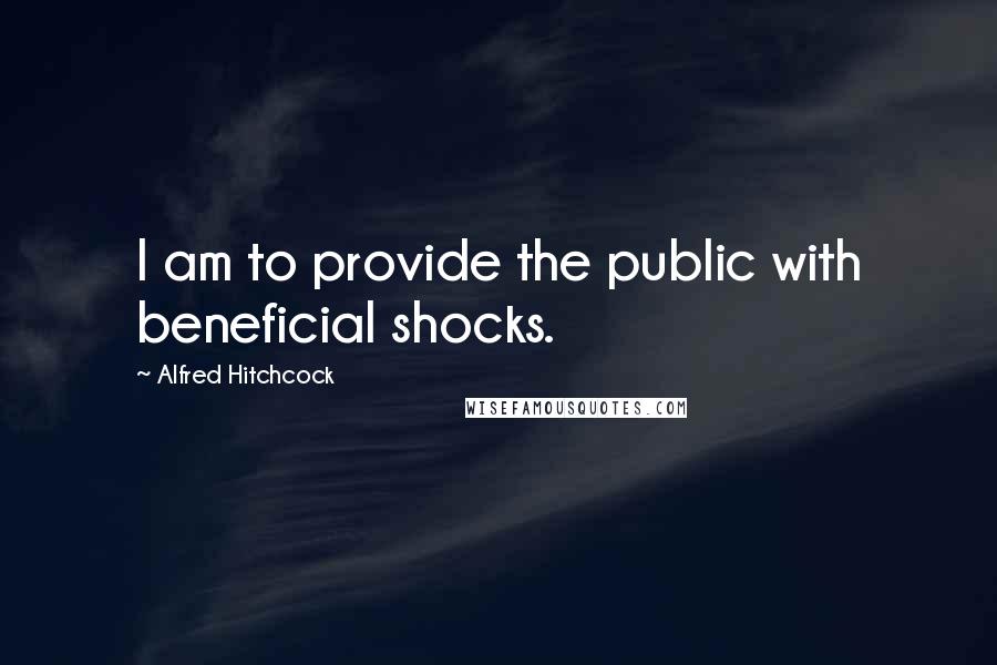 Alfred Hitchcock Quotes: I am to provide the public with beneficial shocks.