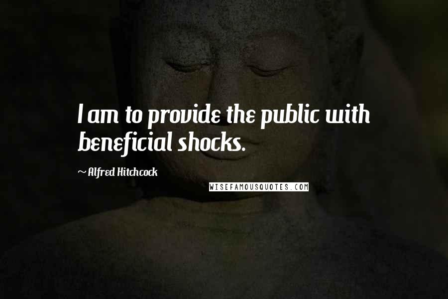 Alfred Hitchcock Quotes: I am to provide the public with beneficial shocks.