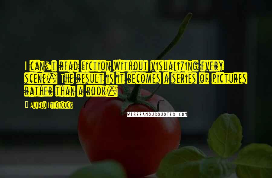 Alfred Hitchcock Quotes: I can't read fiction without visualizing every scene. The result is it becomes a series of pictures rather than a book.