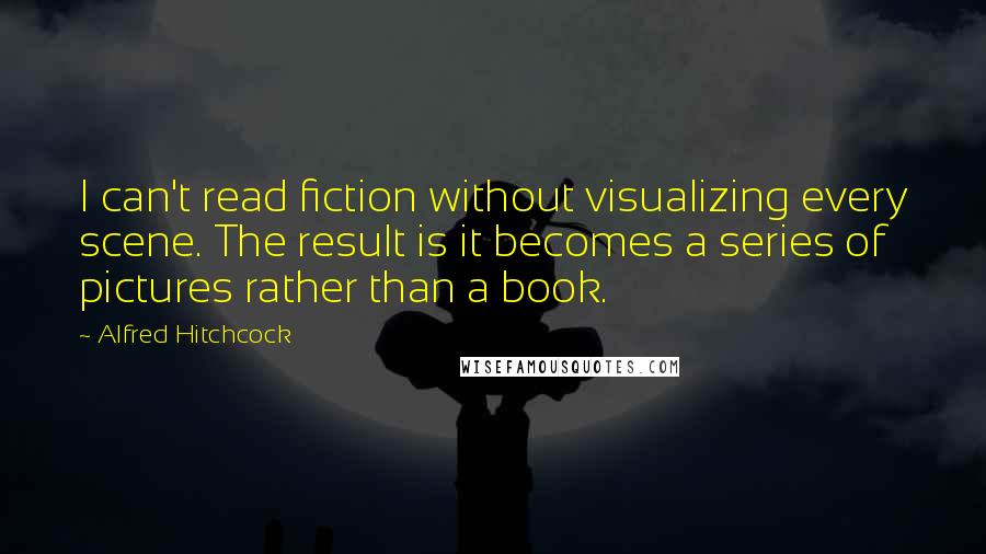 Alfred Hitchcock Quotes: I can't read fiction without visualizing every scene. The result is it becomes a series of pictures rather than a book.