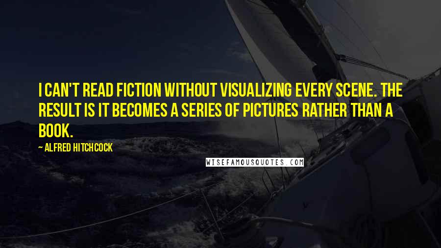 Alfred Hitchcock Quotes: I can't read fiction without visualizing every scene. The result is it becomes a series of pictures rather than a book.