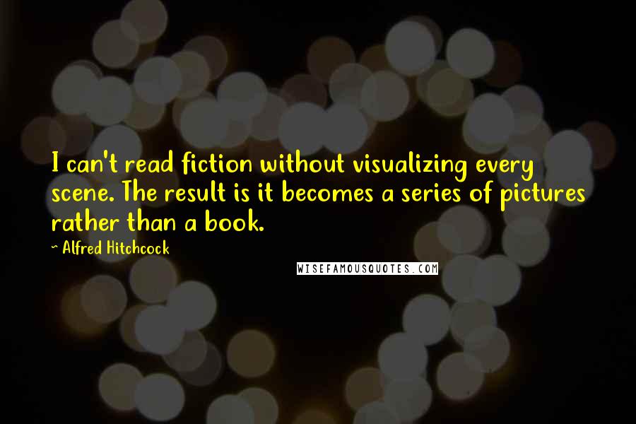 Alfred Hitchcock Quotes: I can't read fiction without visualizing every scene. The result is it becomes a series of pictures rather than a book.