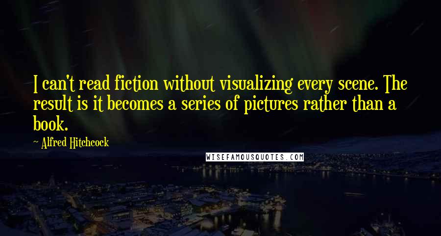Alfred Hitchcock Quotes: I can't read fiction without visualizing every scene. The result is it becomes a series of pictures rather than a book.