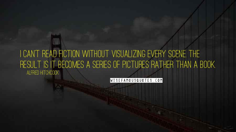 Alfred Hitchcock Quotes: I can't read fiction without visualizing every scene. The result is it becomes a series of pictures rather than a book.