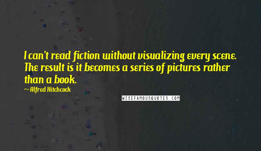 Alfred Hitchcock Quotes: I can't read fiction without visualizing every scene. The result is it becomes a series of pictures rather than a book.