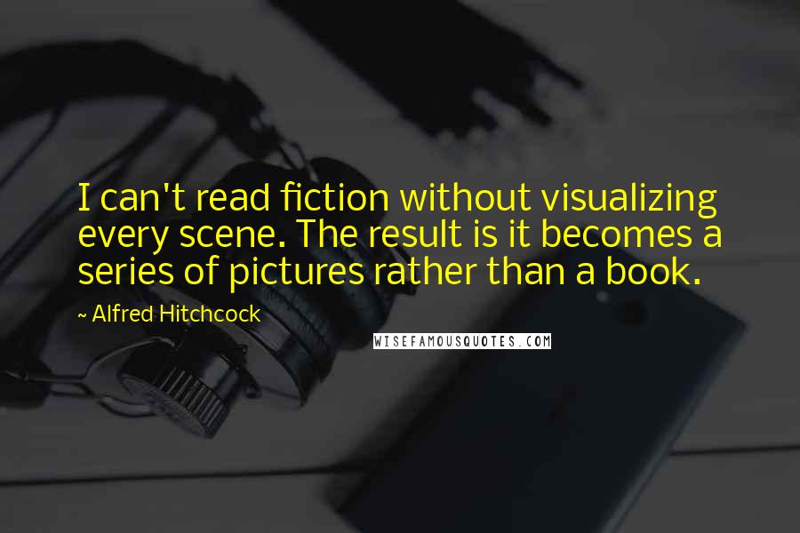 Alfred Hitchcock Quotes: I can't read fiction without visualizing every scene. The result is it becomes a series of pictures rather than a book.