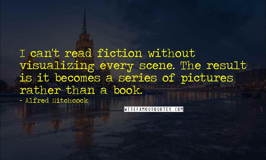 Alfred Hitchcock Quotes: I can't read fiction without visualizing every scene. The result is it becomes a series of pictures rather than a book.